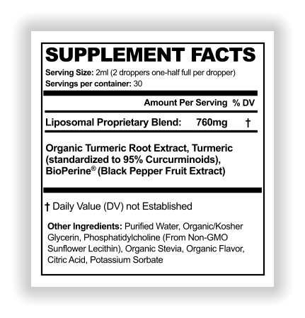 SUPPLEMENT FACTS Serving Size: 2ml (2 droppers one-half full per dropper) Amount Per Serving % DV WL Servings per container: 30 Liposomal Proprietary Blend:  Other Ingredients: Purified Water, Organic/Kosher  Glycerin, Phosphatidylcholine (From Non-GMO  Sunflower Lecithin), Organic Stevia, Organic Flavor,  Citric Acid, Potassium Sorbate  † Daily Value (DV) not Established 760mg Organic Turmeric Root Extract, Turmeric (standardized to 95% Curcurminoids),  BioPerine® (Black Pepper Fruit Extract)  †